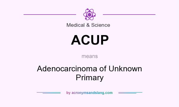 What does ACUP mean? It stands for Adenocarcinoma of Unknown Primary