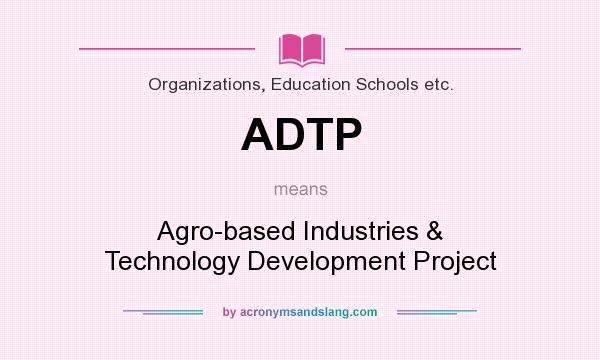 What does ADTP mean? It stands for Agro-based Industries & Technology Development Project