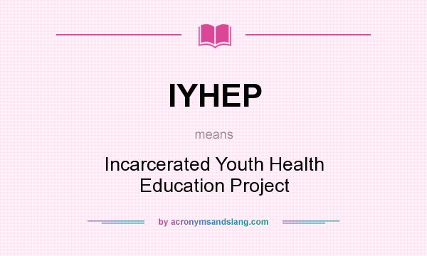What does IYHEP mean? It stands for Incarcerated Youth Health Education Project