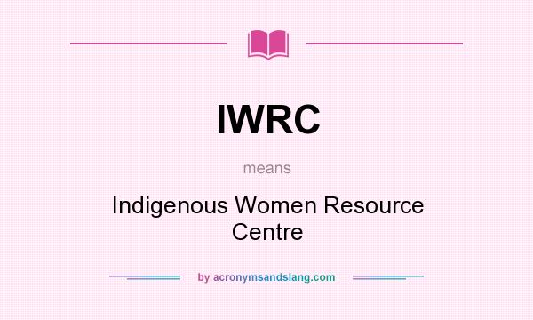 What does IWRC mean? It stands for Indigenous Women Resource Centre