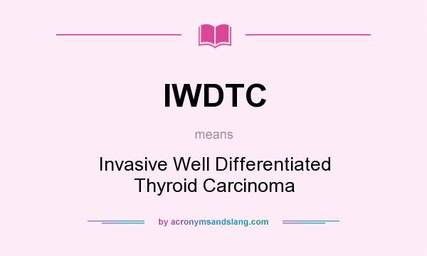 What does IWDTC mean? It stands for Invasive Well Differentiated Thyroid Carcinoma