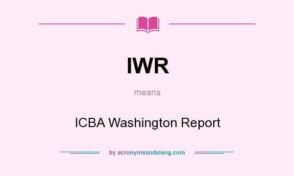What does IWR mean? It stands for ICBA Washington Report