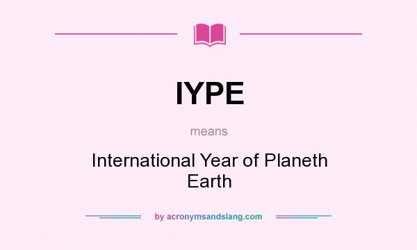 What does IYPE mean? It stands for International Year of Planeth Earth