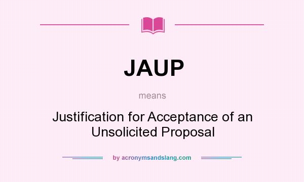 What does JAUP mean? It stands for Justification for Acceptance of an Unsolicited Proposal