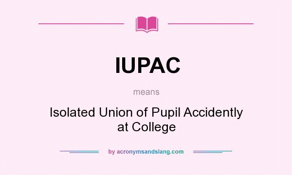 What does IUPAC mean? It stands for Isolated Union of Pupil Accidently at College