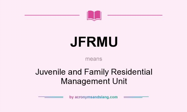 What does JFRMU mean? It stands for Juvenile and Family Residential Management Unit