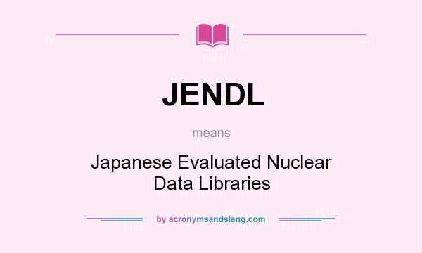 What does JENDL mean? It stands for Japanese Evaluated Nuclear Data Libraries