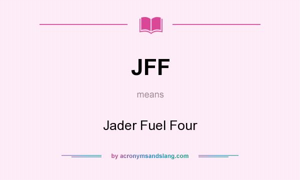 What does JFF mean? It stands for Jader Fuel Four
