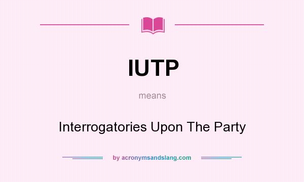 What does IUTP mean? It stands for Interrogatories Upon The Party