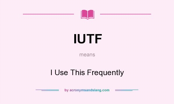 What does IUTF mean? It stands for I Use This Frequently
