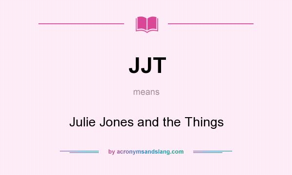 What does JJT mean? It stands for Julie Jones and the Things