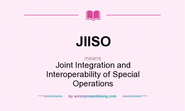 What does JIISO mean? It stands for Joint Integration and Interoperability of Special Operations