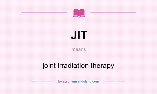 What does JIT mean? It stands for joint irradiation therapy
