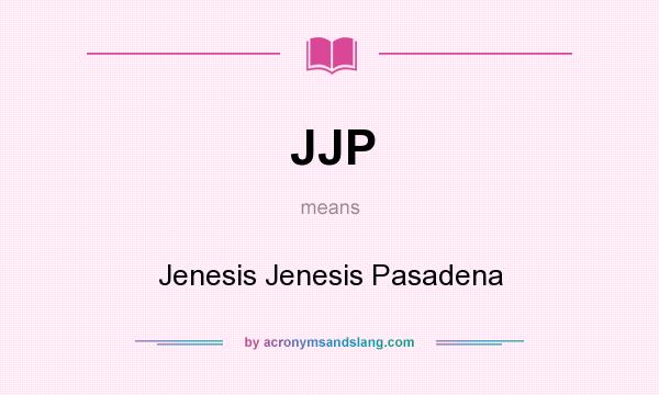 What does JJP mean? It stands for Jenesis Jenesis Pasadena