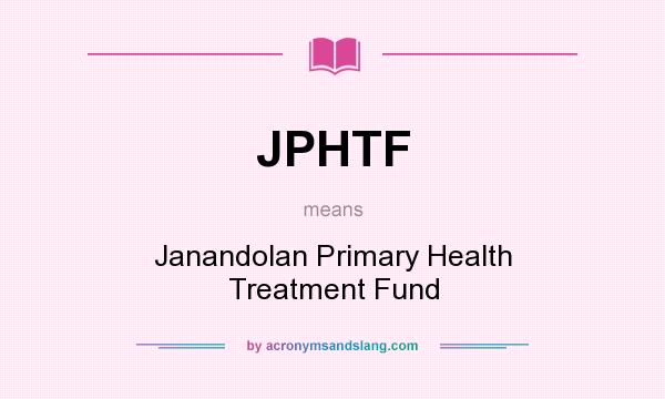 What does JPHTF mean? It stands for Janandolan Primary Health Treatment Fund