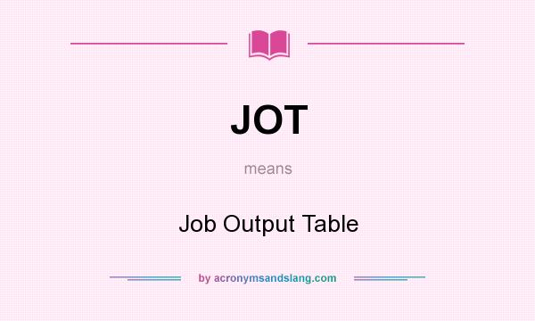 What does JOT mean? It stands for Job Output Table