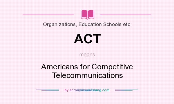 What does ACT mean? It stands for Americans for Competitive Telecommunications