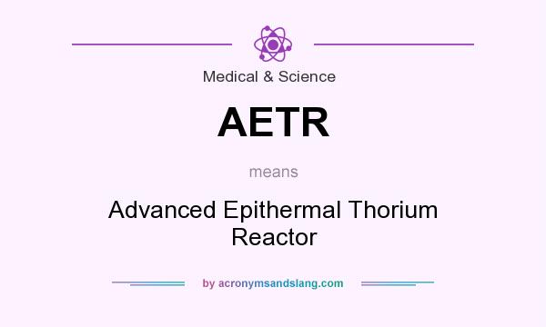 What does AETR mean? It stands for Advanced Epithermal Thorium Reactor