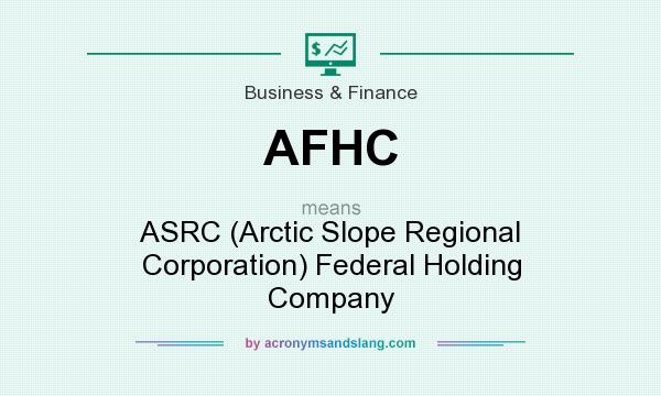 What does AFHC mean? It stands for ASRC (Arctic Slope Regional Corporation) Federal Holding Company