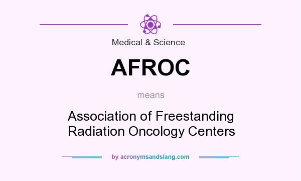 What does AFROC mean? It stands for Association of Freestanding Radiation Oncology Centers