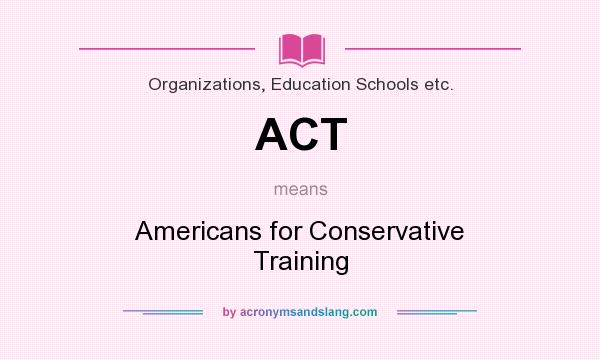 What does ACT mean? It stands for Americans for Conservative Training