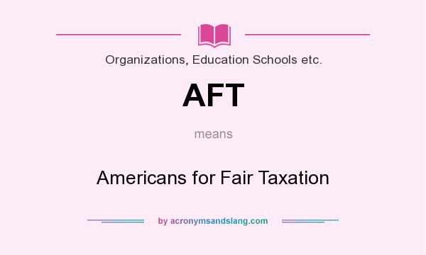 What does AFT mean? It stands for Americans for Fair Taxation