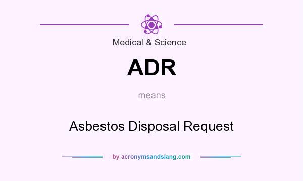 What does ADR mean? It stands for Asbestos Disposal Request