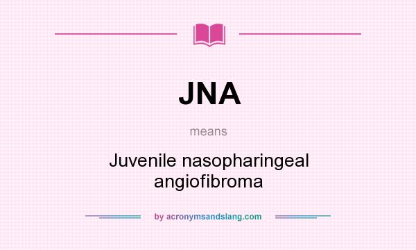 What does JNA mean? It stands for Juvenile nasopharingeal angiofibroma