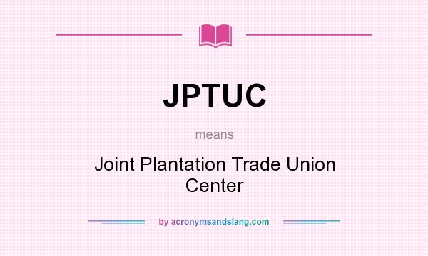 What does JPTUC mean? It stands for Joint Plantation Trade Union Center