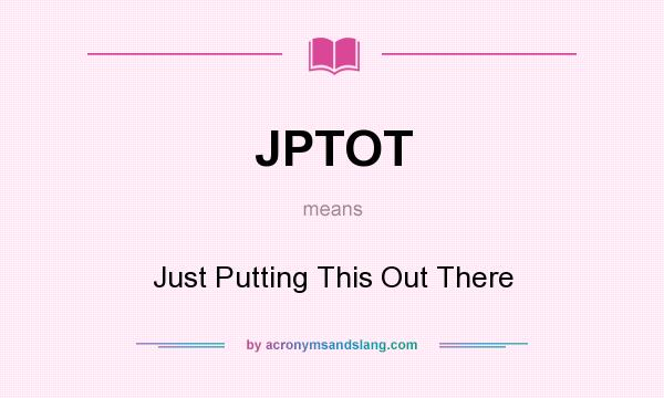 What does JPTOT mean? It stands for Just Putting This Out There