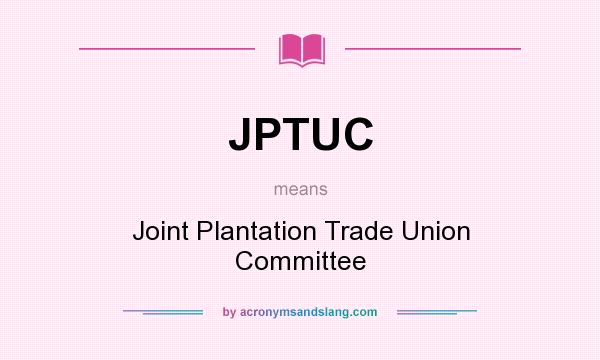 What does JPTUC mean? It stands for Joint Plantation Trade Union Committee