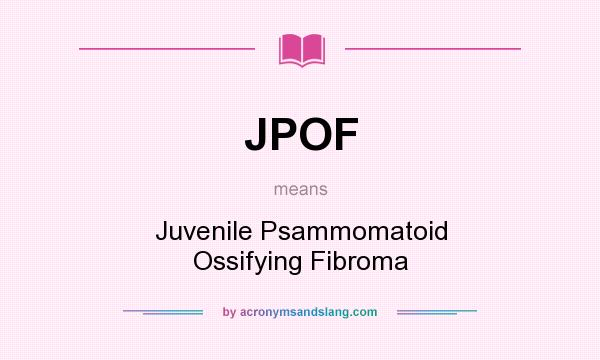 What does JPOF mean? It stands for Juvenile Psammomatoid Ossifying Fibroma
