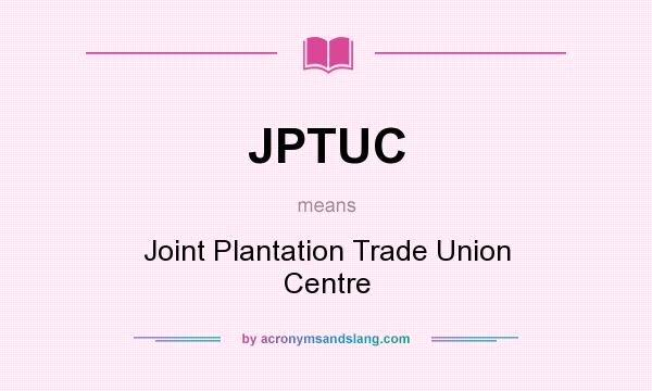 What does JPTUC mean? It stands for Joint Plantation Trade Union Centre