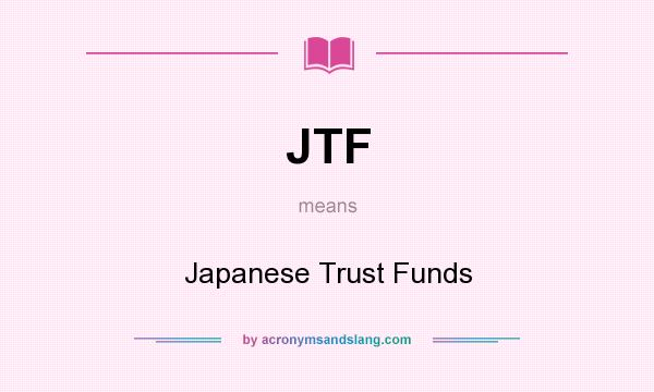 What does JTF mean? It stands for Japanese Trust Funds