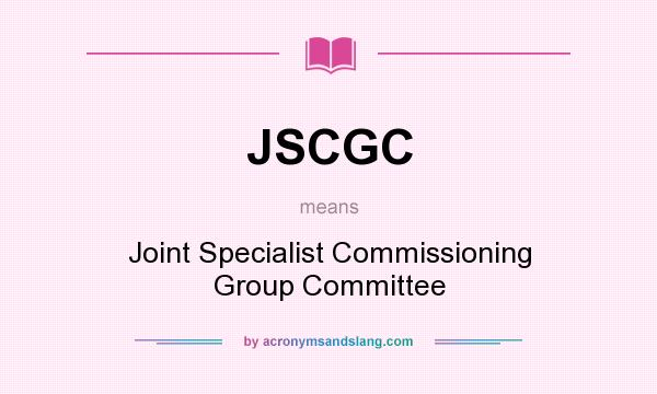 What does JSCGC mean? It stands for Joint Specialist Commissioning Group Committee