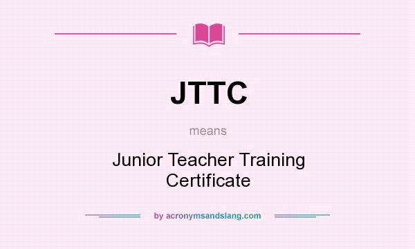 What does JTTC mean? It stands for Junior Teacher Training Certificate