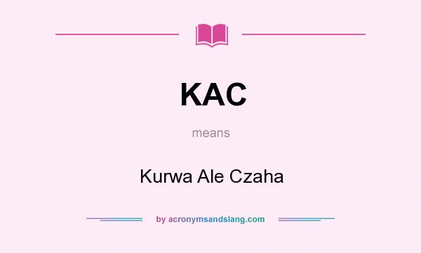 What does KAC mean? It stands for Kurwa Ale Czaha