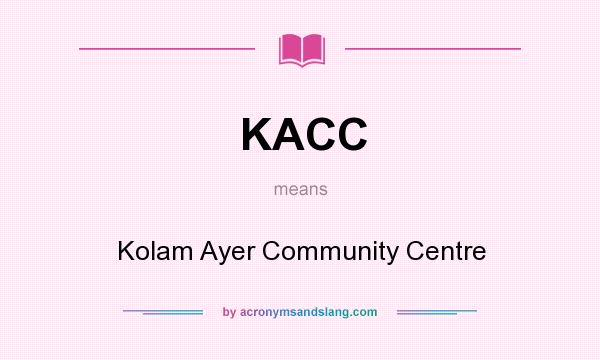 What does KACC mean? It stands for Kolam Ayer Community Centre