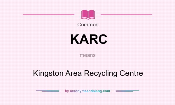 What does KARC mean? It stands for Kingston Area Recycling Centre