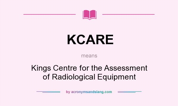 What does KCARE mean? It stands for Kings Centre for the Assessment of Radiological Equipment