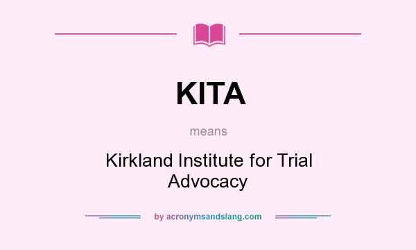 What does KITA mean? It stands for Kirkland Institute for Trial Advocacy