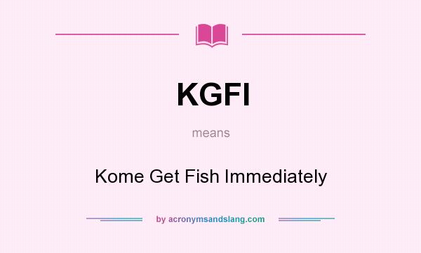 What does KGFI mean? It stands for Kome Get Fish Immediately
