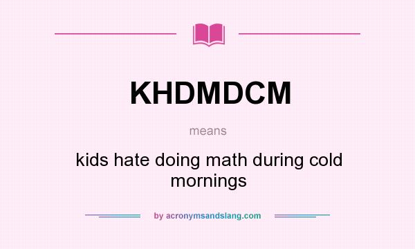 What does KHDMDCM mean? It stands for kids hate doing math during cold mornings