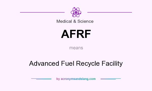 What does AFRF mean? It stands for Advanced Fuel Recycle Facility