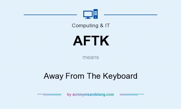 What does AFTK mean? It stands for Away From The Keyboard