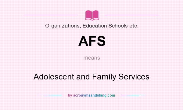 What does AFS mean? It stands for Adolescent and Family Services