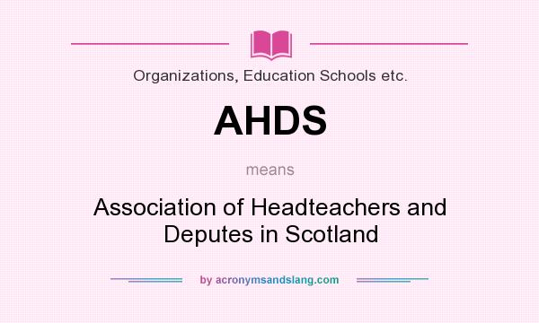 What does AHDS mean? It stands for Association of Headteachers and Deputes in Scotland