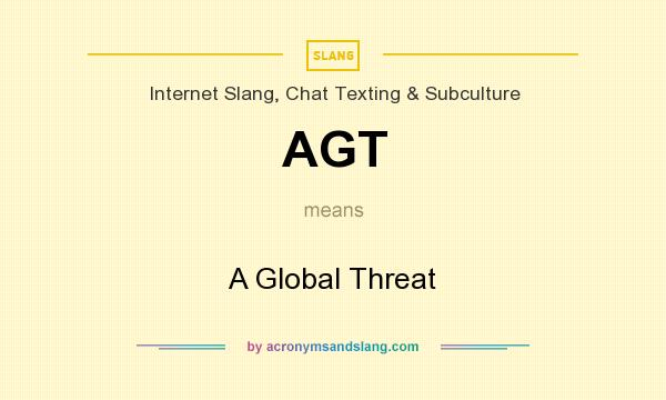 What does AGT mean? It stands for A Global Threat