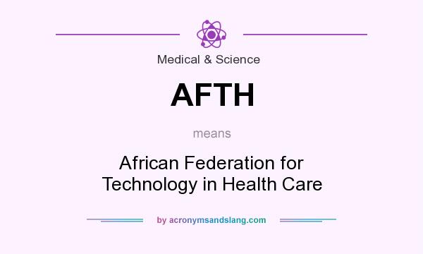 What does AFTH mean? It stands for African Federation for Technology in Health Care