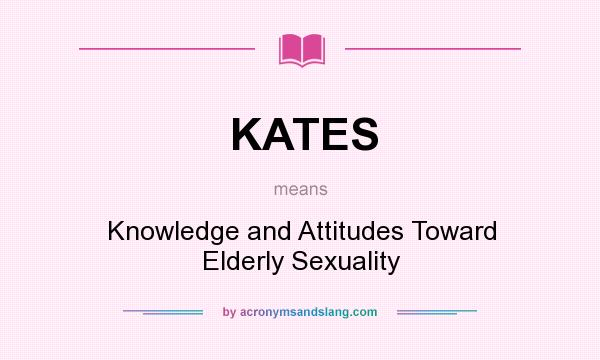 What does KATES mean? It stands for Knowledge and Attitudes Toward Elderly Sexuality